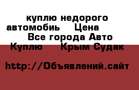 куплю недорого автомобиь  › Цена ­ 5-20000 - Все города Авто » Куплю   . Крым,Судак